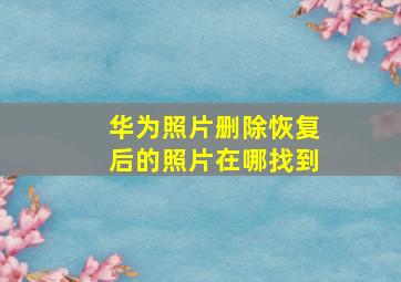 华为照片删除恢复后的照片在哪找到