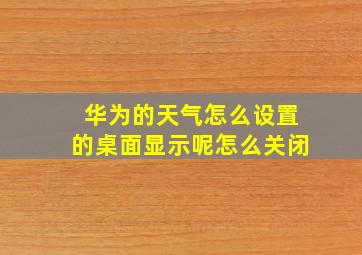 华为的天气怎么设置的桌面显示呢怎么关闭