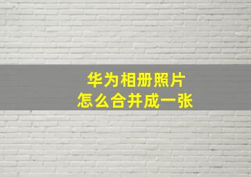 华为相册照片怎么合并成一张