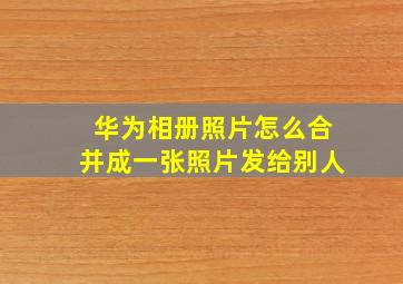 华为相册照片怎么合并成一张照片发给别人