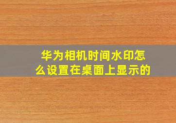 华为相机时间水印怎么设置在桌面上显示的