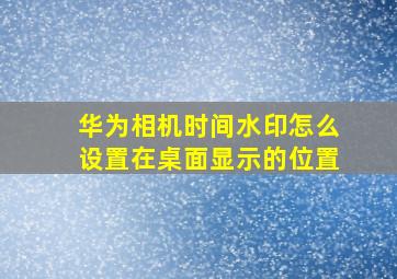 华为相机时间水印怎么设置在桌面显示的位置