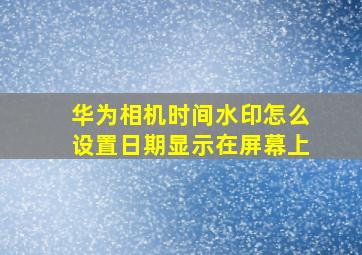 华为相机时间水印怎么设置日期显示在屏幕上