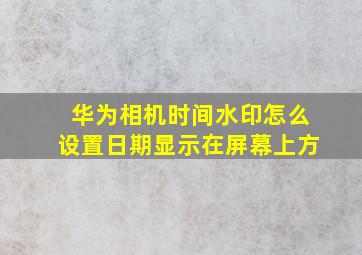 华为相机时间水印怎么设置日期显示在屏幕上方