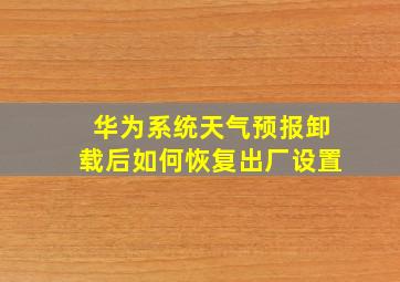 华为系统天气预报卸载后如何恢复出厂设置