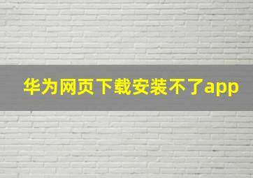 华为网页下载安装不了app