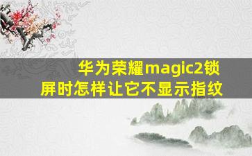 华为荣耀magic2锁屏时怎样让它不显示指纹