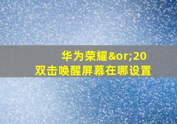 华为荣耀∨20双击唤醒屏幕在哪设置