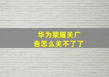 华为荣耀关广告怎么关不了了