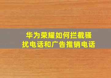 华为荣耀如何拦截骚扰电话和广告推销电话