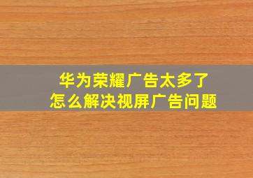 华为荣耀广告太多了怎么解决视屏广告问题