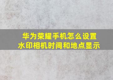 华为荣耀手机怎么设置水印相机时间和地点显示