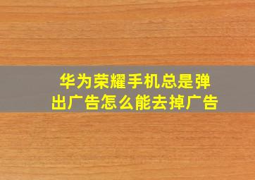 华为荣耀手机总是弹出广告怎么能去掉广告