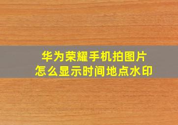 华为荣耀手机拍图片怎么显示时间地点水印