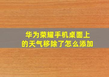 华为荣耀手机桌面上的天气移除了怎么添加