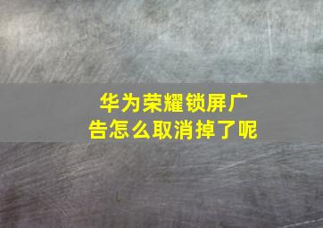 华为荣耀锁屏广告怎么取消掉了呢