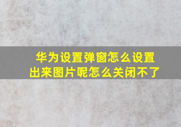 华为设置弹窗怎么设置出来图片呢怎么关闭不了