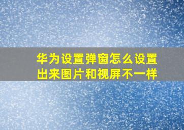 华为设置弹窗怎么设置出来图片和视屏不一样