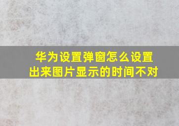 华为设置弹窗怎么设置出来图片显示的时间不对