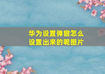 华为设置弹窗怎么设置出来的呢图片