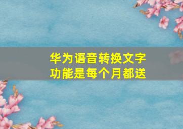 华为语音转换文字功能是每个月都送