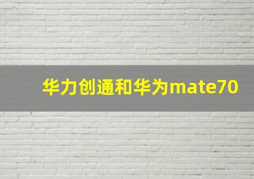 华力创通和华为mate70