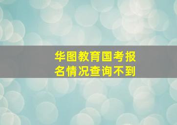 华图教育国考报名情况查询不到