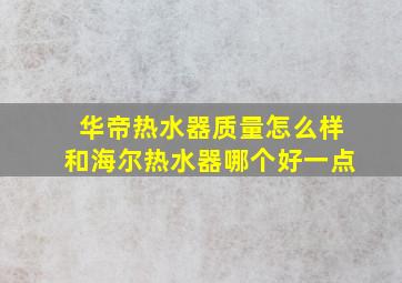 华帝热水器质量怎么样和海尔热水器哪个好一点