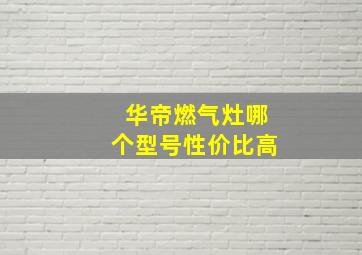 华帝燃气灶哪个型号性价比高