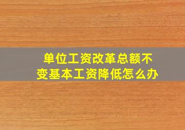 单位工资改革总额不变基本工资降低怎么办