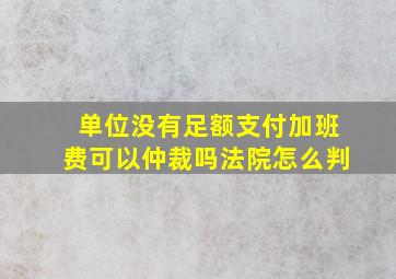 单位没有足额支付加班费可以仲裁吗法院怎么判