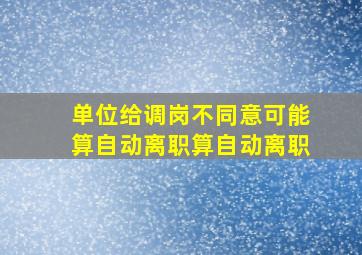 单位给调岗不同意可能算自动离职算自动离职