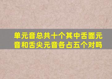 单元音总共十个其中舌面元音和舌尖元音各占五个对吗