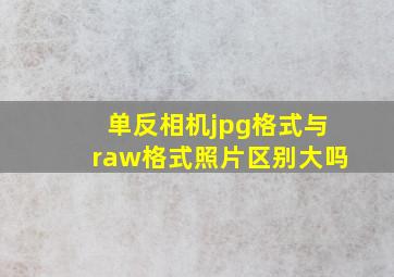 单反相机jpg格式与raw格式照片区别大吗