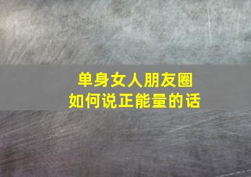 单身女人朋友圈如何说正能量的话