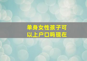 单身女性孩子可以上户口吗现在