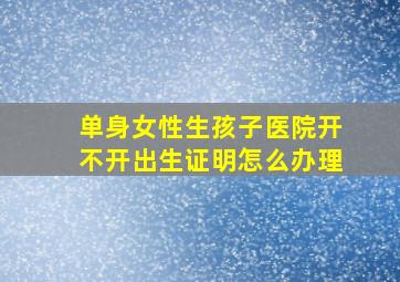 单身女性生孩子医院开不开出生证明怎么办理