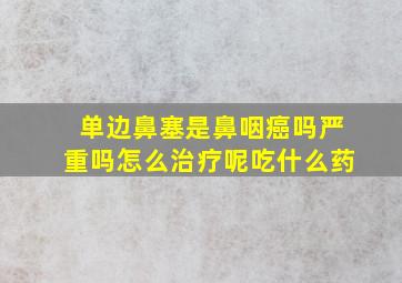 单边鼻塞是鼻咽癌吗严重吗怎么治疗呢吃什么药