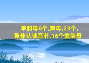 单韵母6个,声母,23个,整体认读音节,16个复韵母