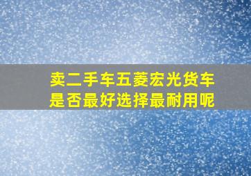 卖二手车五菱宏光货车是否最好选择最耐用呢