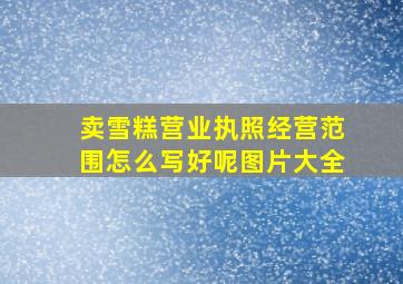 卖雪糕营业执照经营范围怎么写好呢图片大全