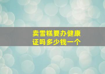 卖雪糕要办健康证吗多少钱一个