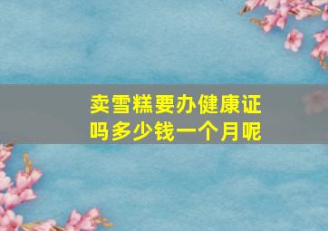 卖雪糕要办健康证吗多少钱一个月呢