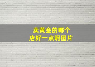 卖黄金的哪个店好一点呢图片