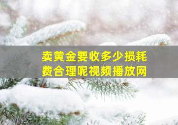 卖黄金要收多少损耗费合理呢视频播放网