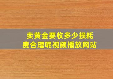 卖黄金要收多少损耗费合理呢视频播放网站