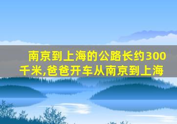 南京到上海的公路长约300千米,爸爸开车从南京到上海