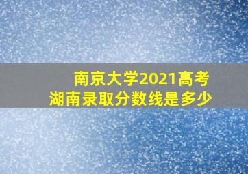 南京大学2021高考湖南录取分数线是多少