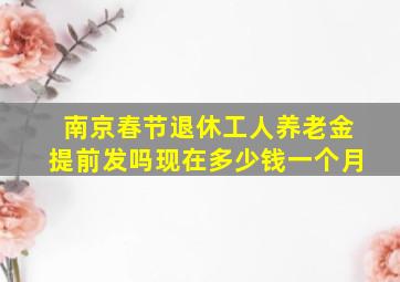 南京春节退休工人养老金提前发吗现在多少钱一个月