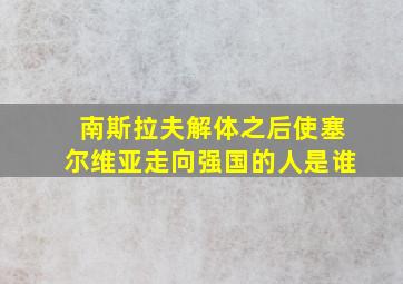 南斯拉夫解体之后使塞尔维亚走向强国的人是谁